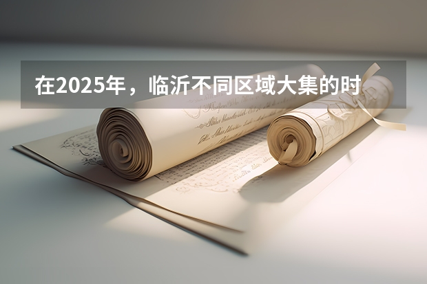 在2025年,临沂不同区域大集的时间都是何时? 2025年临沂大集具体都是在星期几开集?