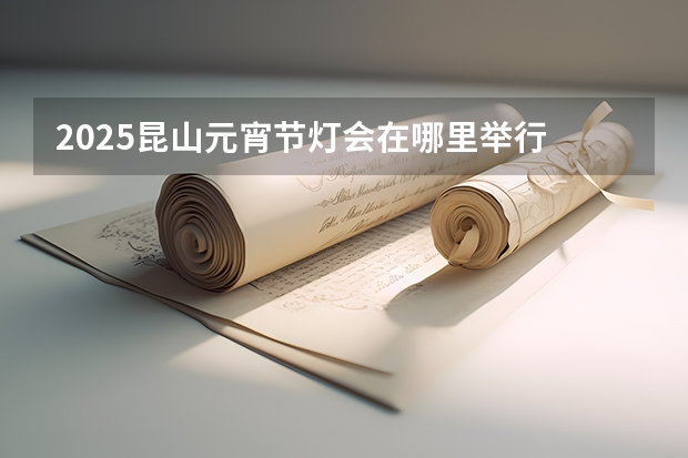 2025昆山元宵节灯会在哪里举行