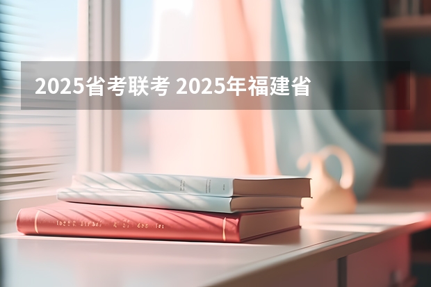 2025省考联考 2025年福建省省考报名时间