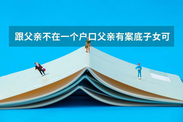 跟父亲不在一个户口父亲有案底子女可以考警校当缉毒警吗