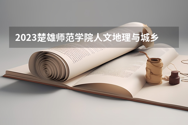 2023楚雄师范学院人文地理与城乡规划专业分数线多高 楚雄师范学院人文地理与城乡规划历年分数线汇总