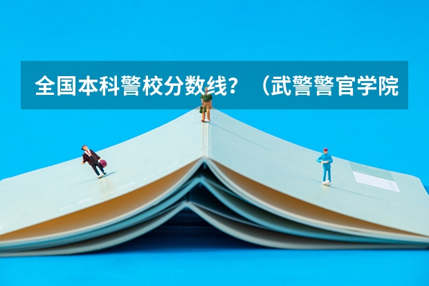 全国本科警校分数线？（武警警官学院录取分数线）