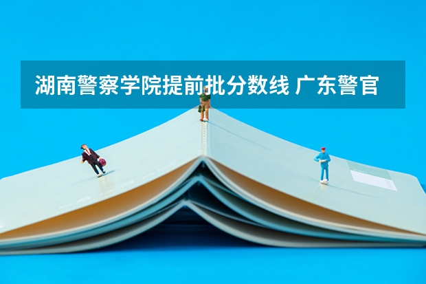 湖南警察学院提前批分数线 广东警官学院提前批分数线