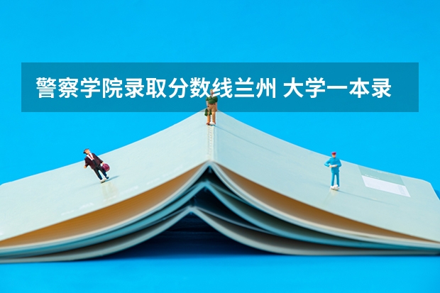 警察学院录取分数线兰州 大学一本录取分数线