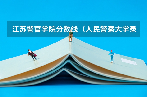 江苏警官学院分数线（人民警察大学录取分数线）