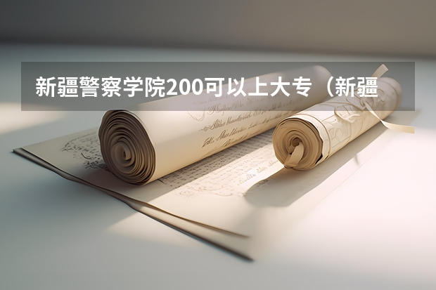 新疆警察学院200可以上大专（新疆警察学院提前批次录取分数线）