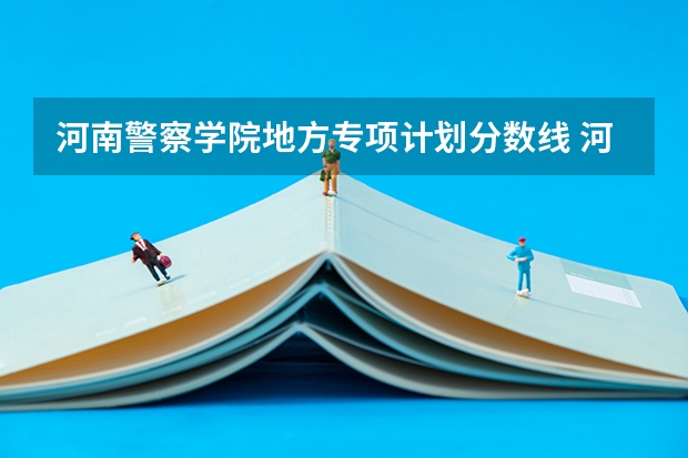 河南警察学院地方专项计划分数线 河南省警察学院近三年分数线