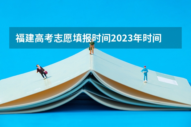 福建高考志愿填报时间2023年时间表（福建省高考填报志愿时间）
