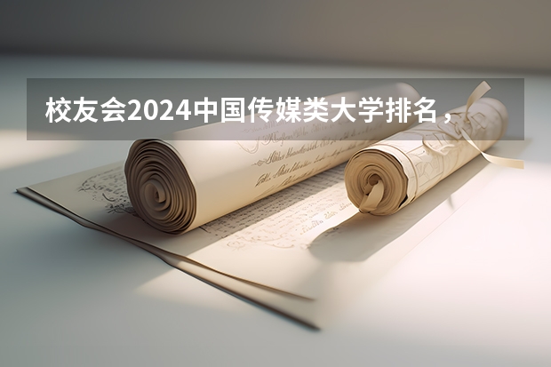 校友会2024中国传媒类大学排名，中国传媒大学、南京传媒学院第一（2024高考志愿填报必备！12大学科门类792个本科专业目录大全！附就业方向）