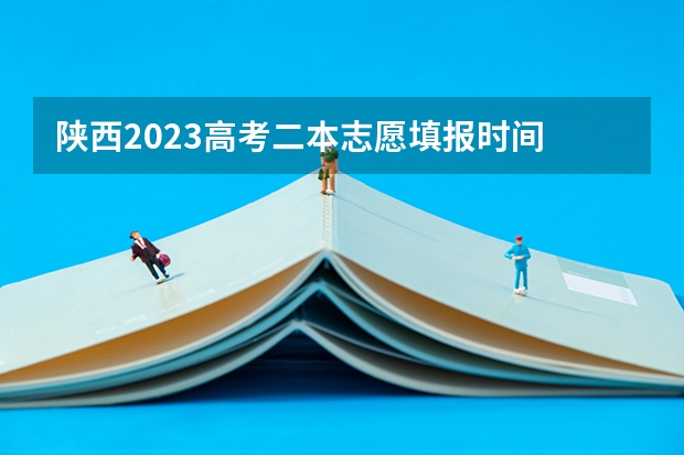 陕西2023高考二本志愿填报时间 今年陕西二本志愿填报时间