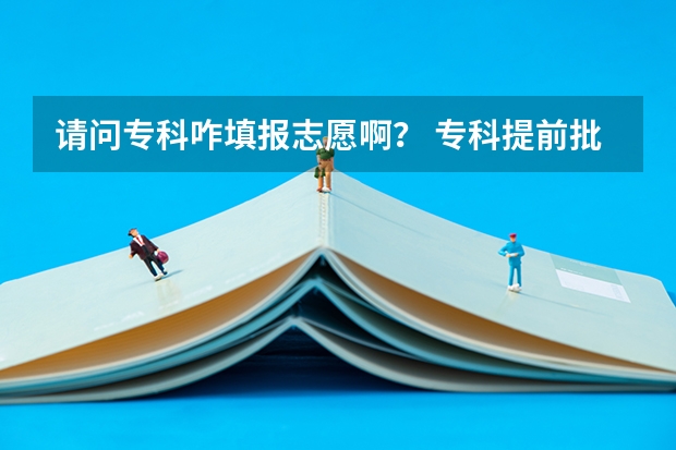 请问专科咋填报志愿啊？ 专科提前批，专科一批，专科二批，一共报几个志愿