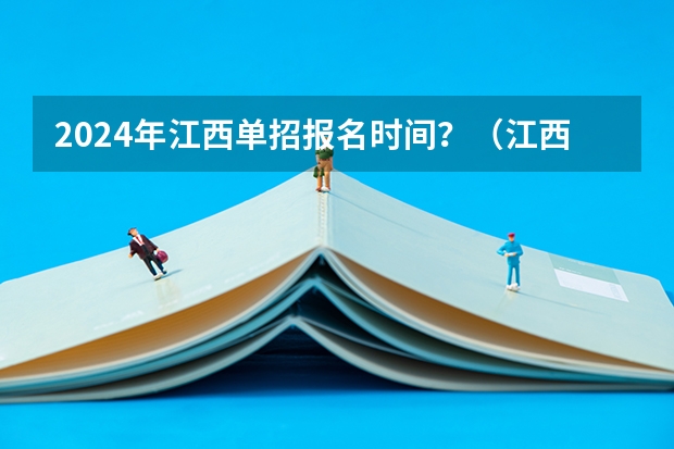 2024年江西单招报名时间？（江西省专升本2024年报名时间）