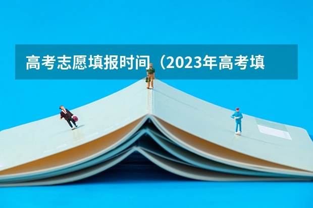 高考志愿填报时间（2023年高考填志愿时间和截止时间）