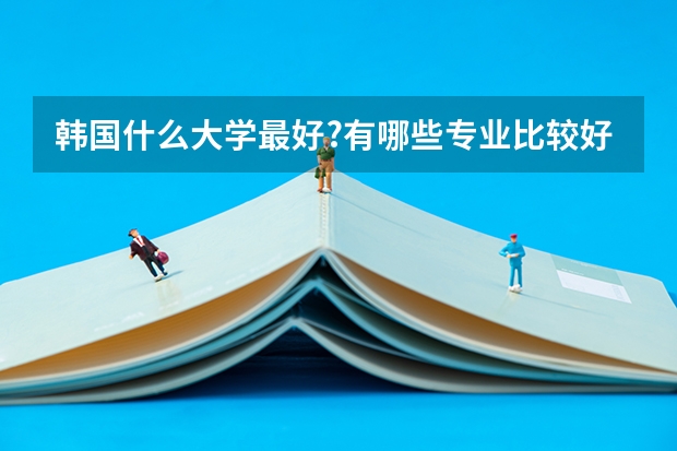 韩国什么大学最好?有哪些专业比较好？