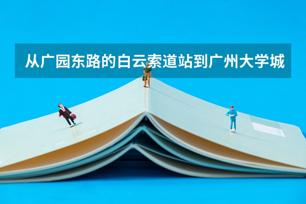 从广园东路的白云索道站到广州大学城科技馆坐公交车怎么走？地铁呢？
