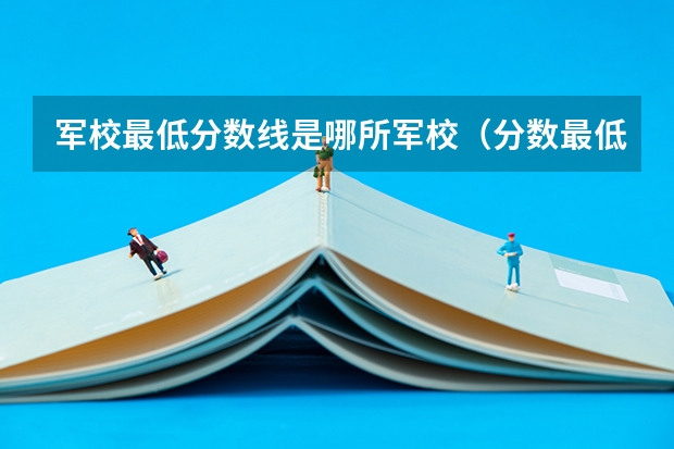 军校最低分数线是哪所军校（分数最低的军校）