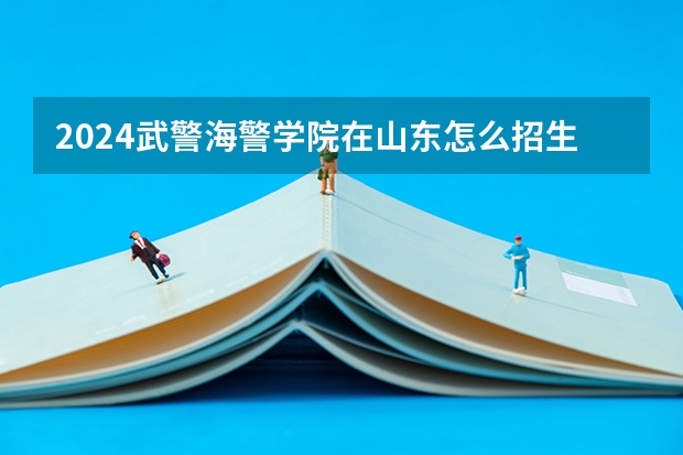 2024武警海警学院在山东怎么招生的
