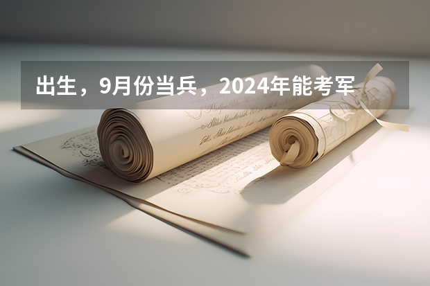 出生，9月份当兵，2024年能考军校吗