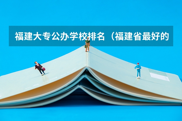 福建大专公办学校排名（福建省最好的大专学校排名）