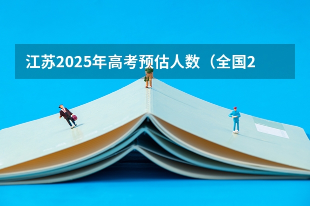 江苏2025年高考预估人数(全国2025高考人数最多)