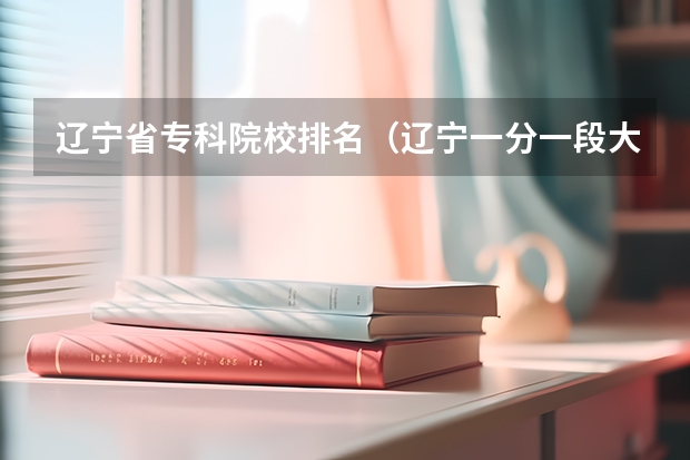辽宁省专科院校排名（辽宁一分一段大学排名）