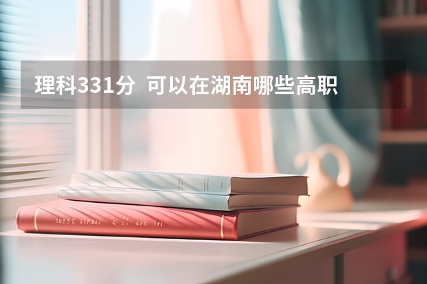 理科331分  可以在湖南哪些高职专科学院读书啊