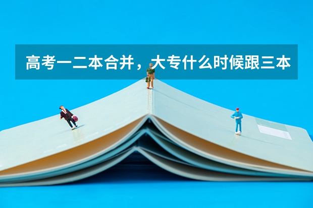 高考一二本合并，大专什么时候跟三本合并？